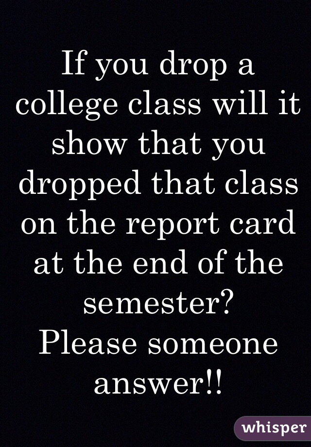 If you drop a college class will it show that you dropped that class on the report card at the end of the semester?
Please someone answer!!