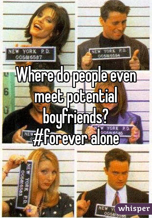 Where do people even meet potential boyfriends? 
#forever alone 