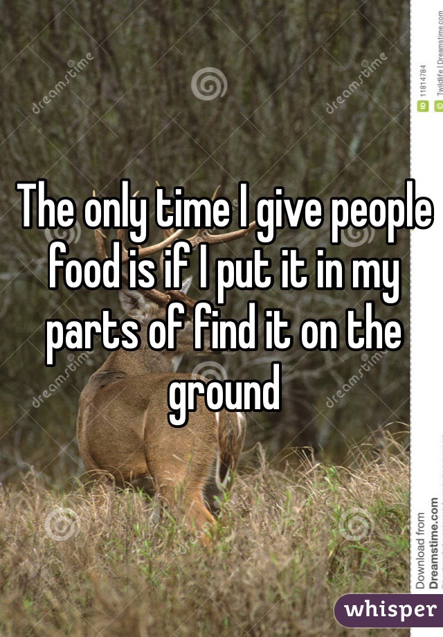 The only time I give people food is if I put it in my parts of find it on the ground 
