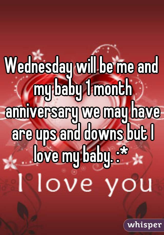 Wednesday will be me and my baby 1 month anniversary we may have are ups and downs but I love my baby. :* 