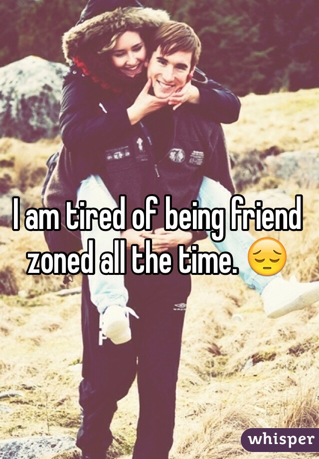 I am tired of being friend zoned all the time. 😔