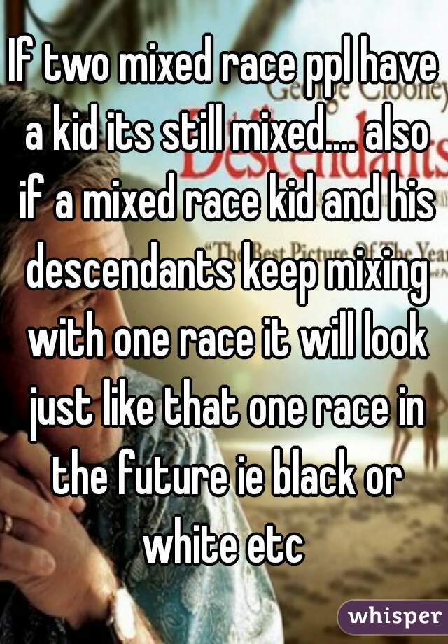 If two mixed race ppl have a kid its still mixed.... also if a mixed race kid and his descendants keep mixing with one race it will look just like that one race in the future ie black or white etc 