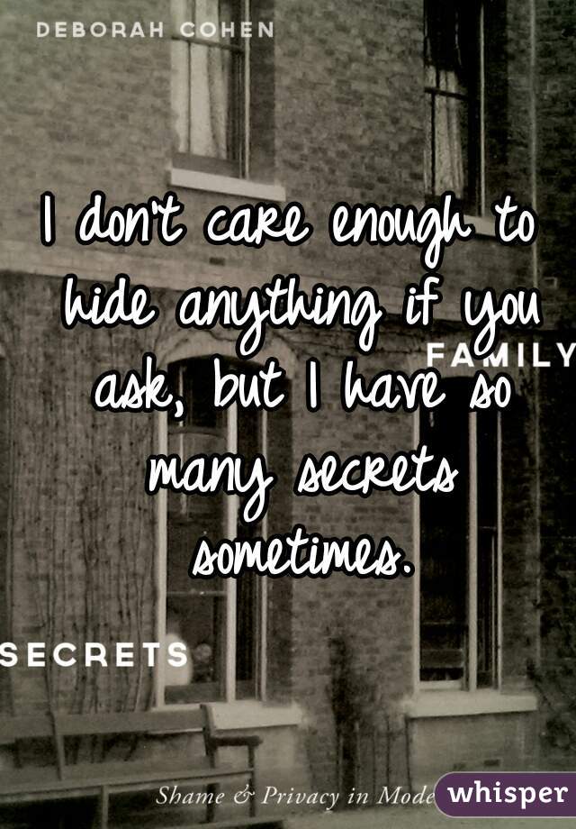 I don't care enough to hide anything if you ask, but I have so many secrets sometimes.