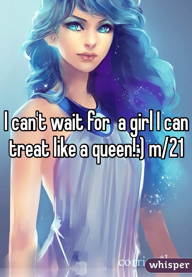 I can't wait for  a girl I can treat like a queen!:) m/21