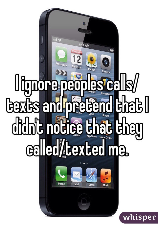 I ignore peoples calls/texts and pretend that I didn't notice that they called/texted me.