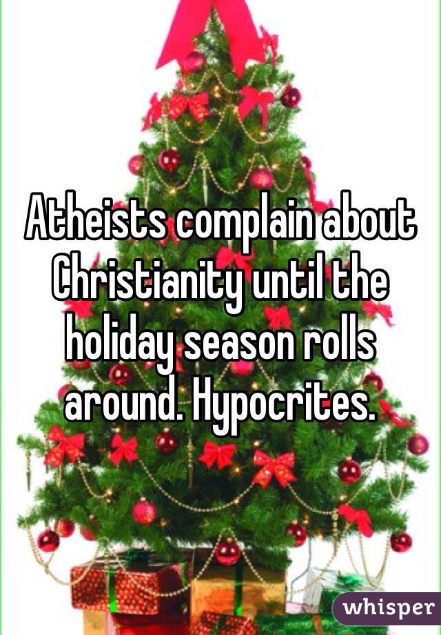 Atheists complain about Christianity until the holiday season rolls around. Hypocrites. 