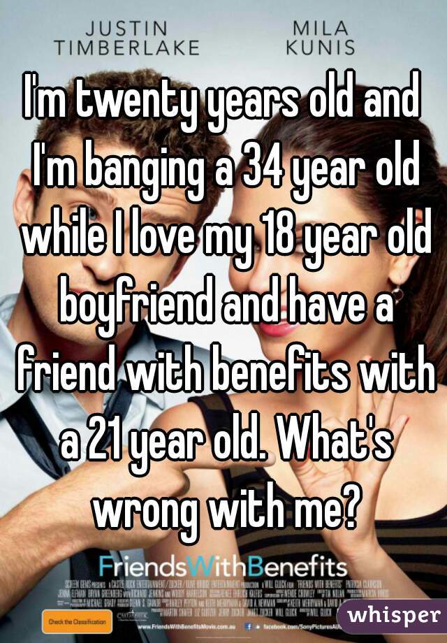 I'm twenty years old and I'm banging a 34 year old while I love my 18 year old boyfriend and have a friend with benefits with a 21 year old. What's wrong with me?