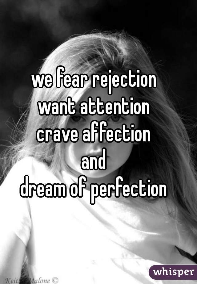 we fear rejection
want attention
crave affection
and
dream of perfection