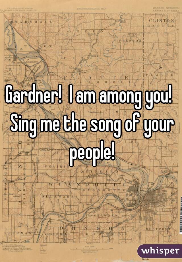 Gardner!  I am among you!  Sing me the song of your people!