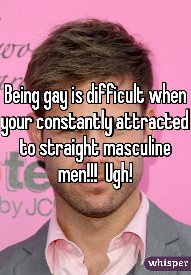 Being gay is difficult when your constantly attracted to straight masculine men!!!  Ugh!