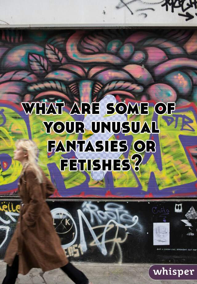 what are some of your unusual fantasies or fetishes?