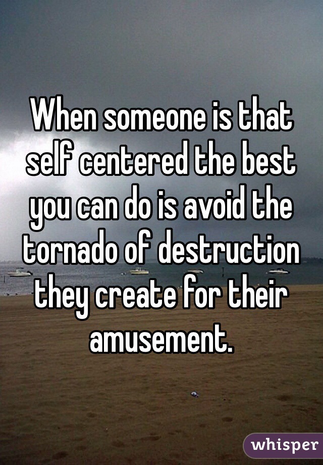 When someone is that self centered the best you can do is avoid the tornado of destruction they create for their amusement.