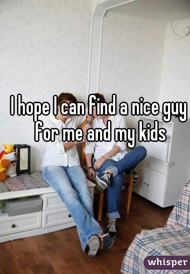 I hope I can find a nice guy for me and my kids