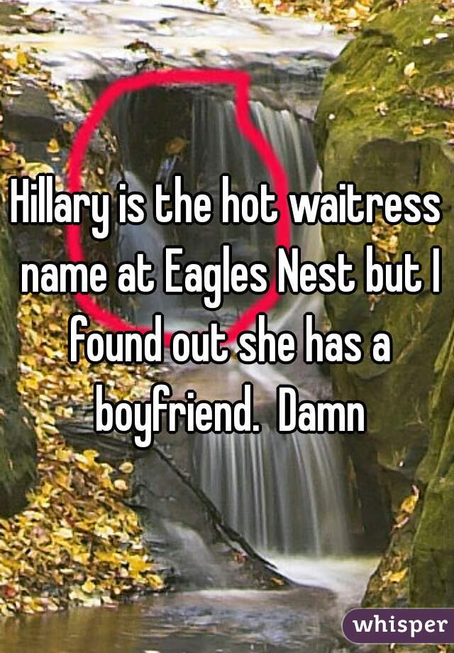 Hillary is the hot waitress name at Eagles Nest but I found out she has a boyfriend.  Damn