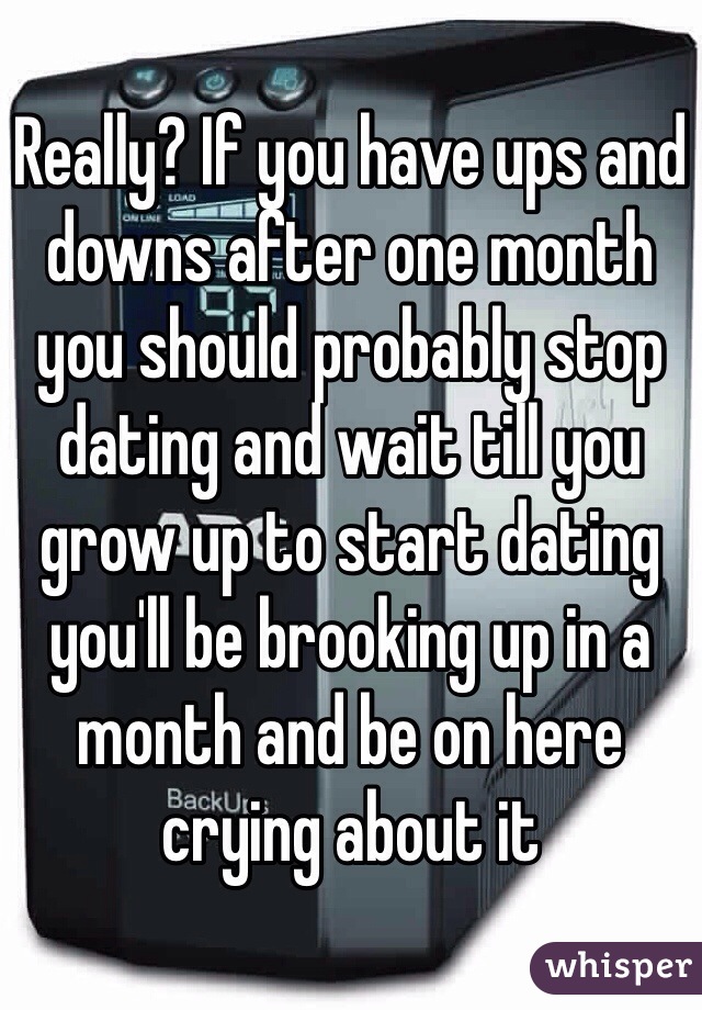 Really? If you have ups and downs after one month you should probably stop dating and wait till you grow up to start dating you'll be brooking up in a month and be on here crying about it 