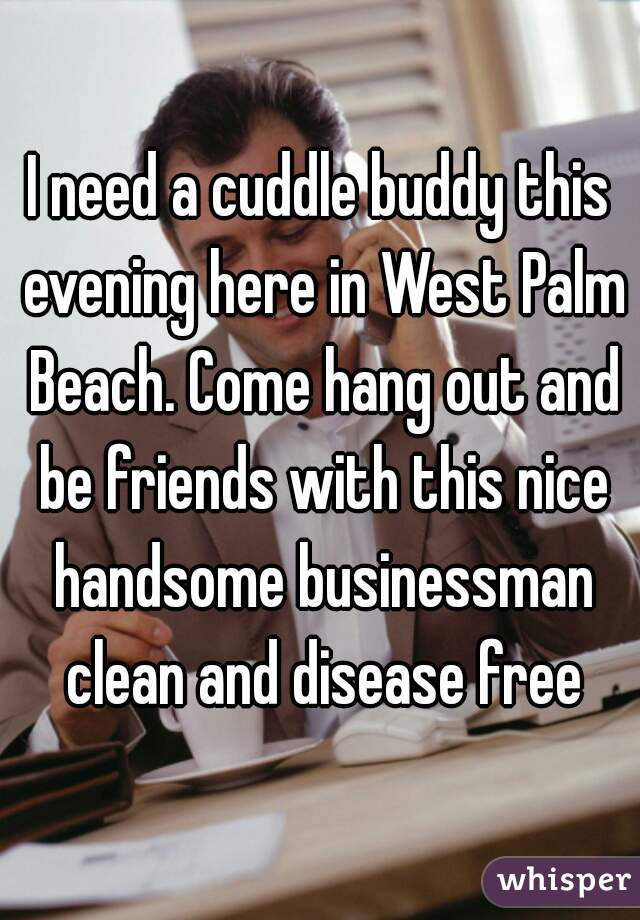 I need a cuddle buddy this evening here in West Palm Beach. Come hang out and be friends with this nice handsome businessman clean and disease free