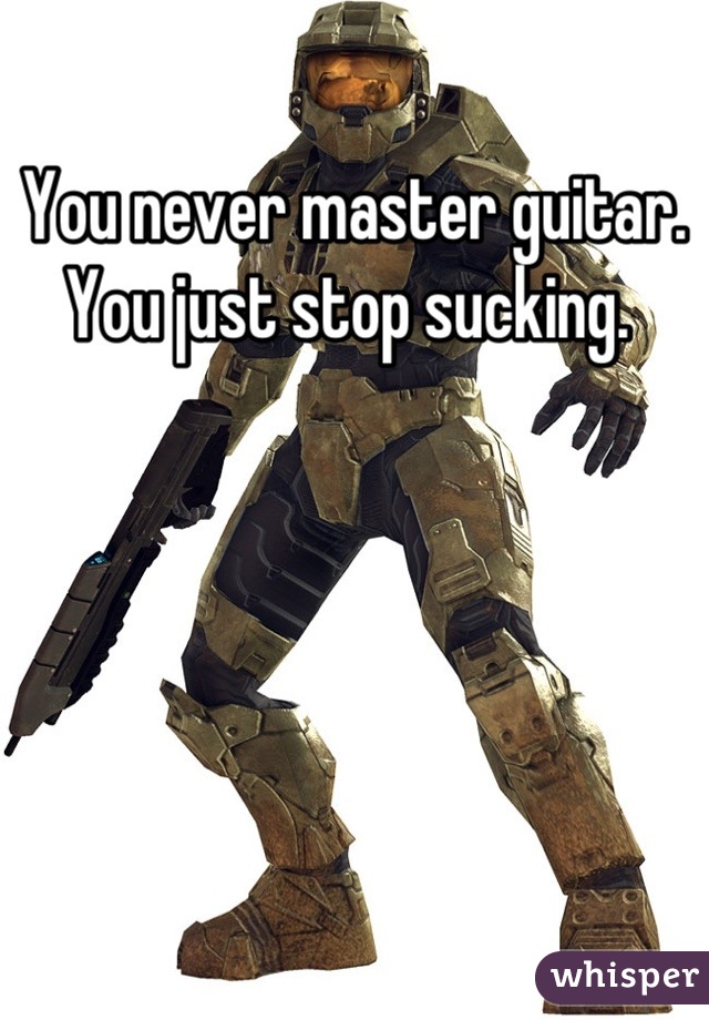 You never master guitar. You just stop sucking. 