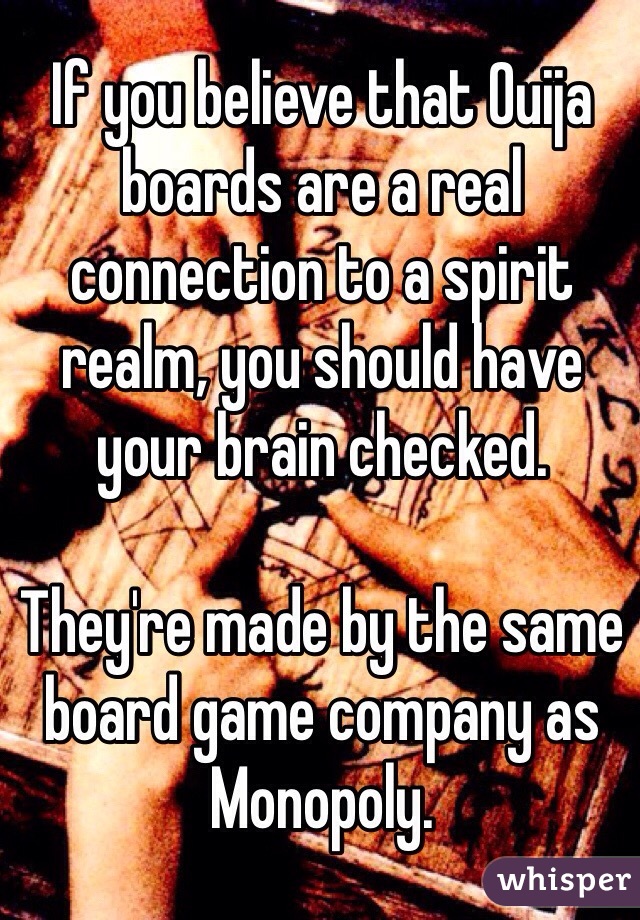 If you believe that Ouija boards are a real connection to a spirit realm, you should have your brain checked. 

They're made by the same board game company as Monopoly. 