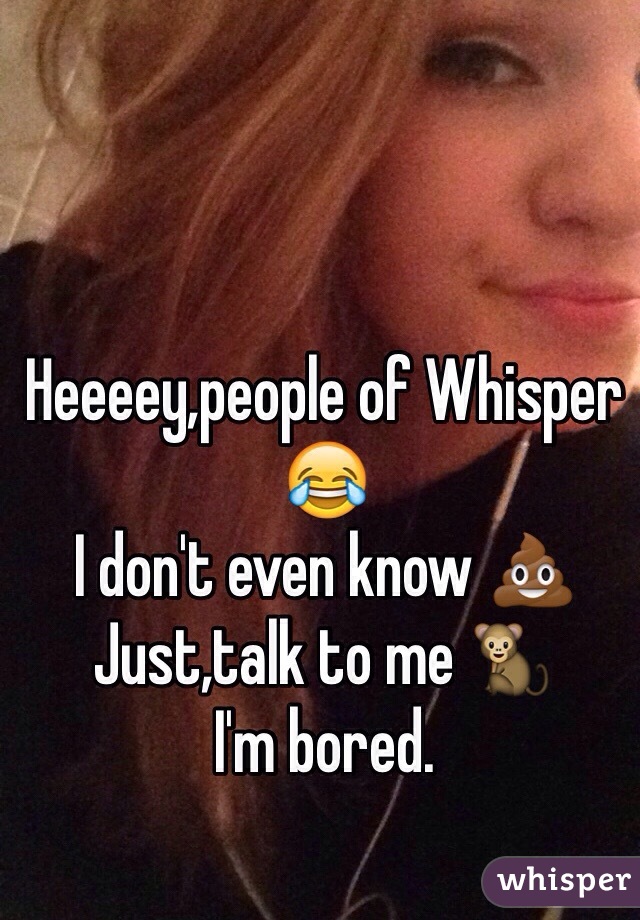 Heeeey,people of Whisper 😂
I don't even know 💩
Just,talk to me 🐒
I'm bored.