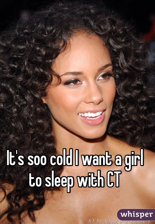 It's soo cold I want a girl to sleep with CT