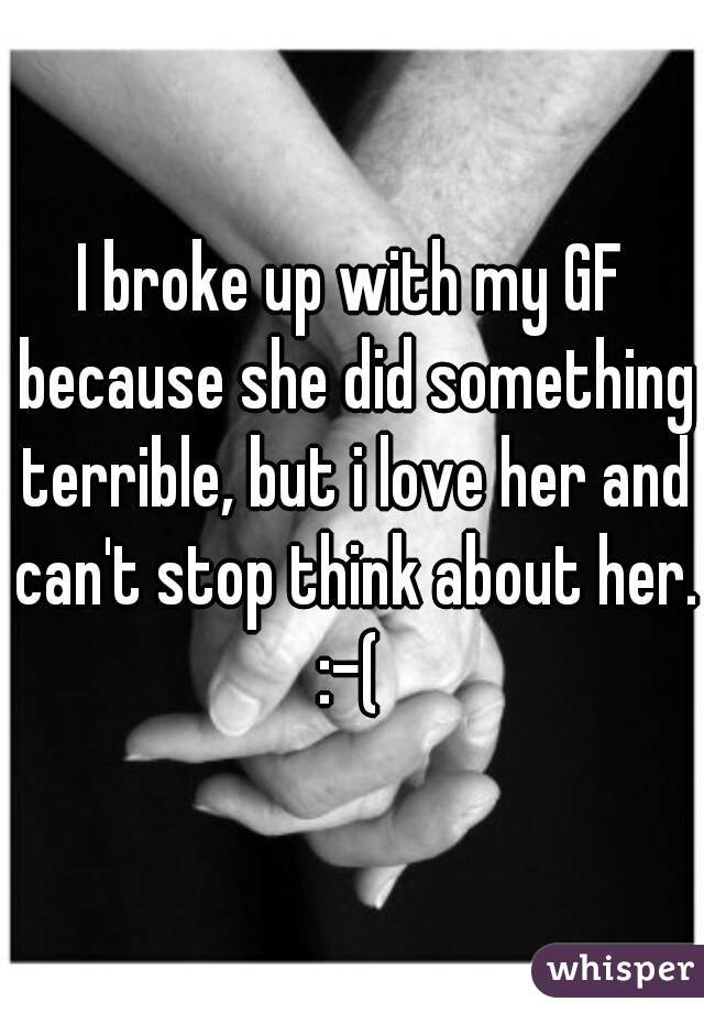 I broke up with my GF because she did something terrible, but i love her and can't stop think about her. :-( 