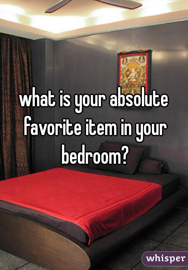 what is your absolute favorite item in your bedroom?