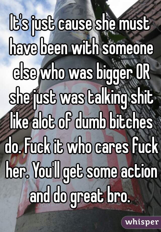 It's just cause she must have been with someone else who was bigger OR she just was talking shit like alot of dumb bitches do. Fuck it who cares fuck her. You'll get some action and do great bro. 