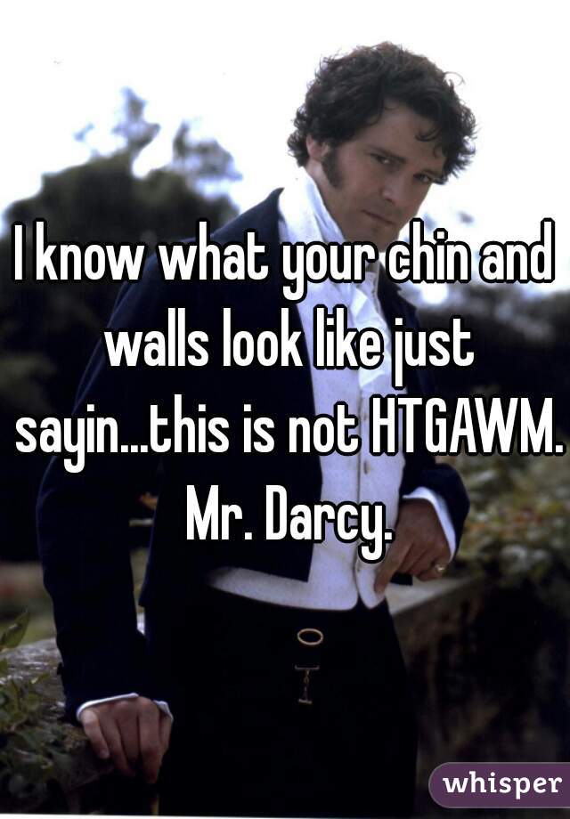 I know what your chin and walls look like just sayin...this is not HTGAWM. Mr. Darcy.