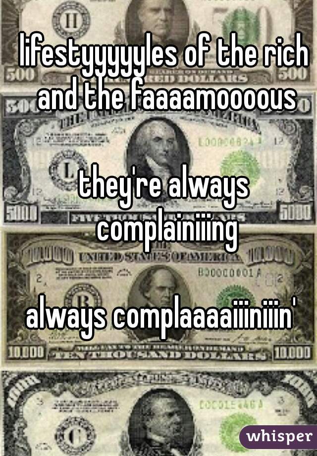 lifestyyyyyles of the rich and the faaaamoooous

they're always complainiiing

always complaaaaiiiniiin' 