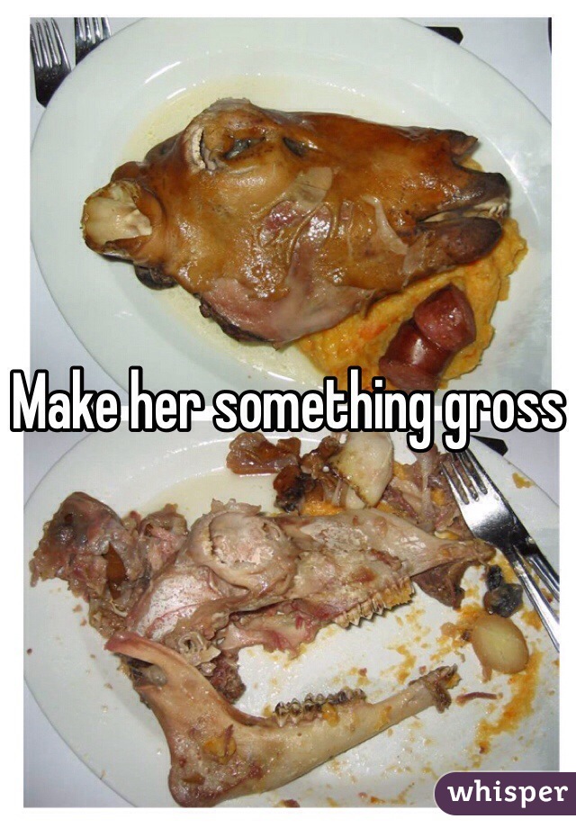 Make her something gross