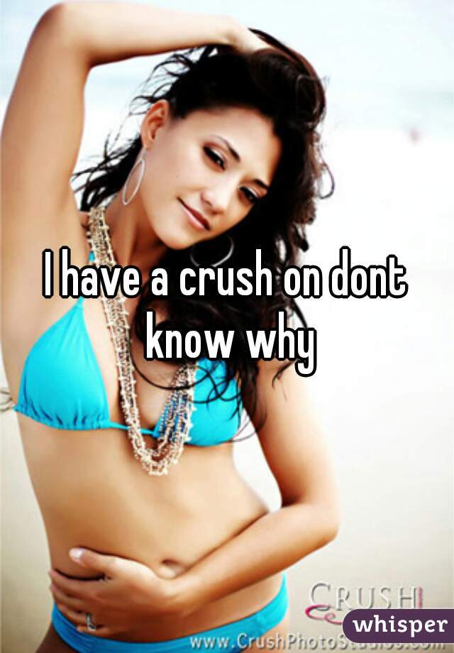 I have a crush on dont know why