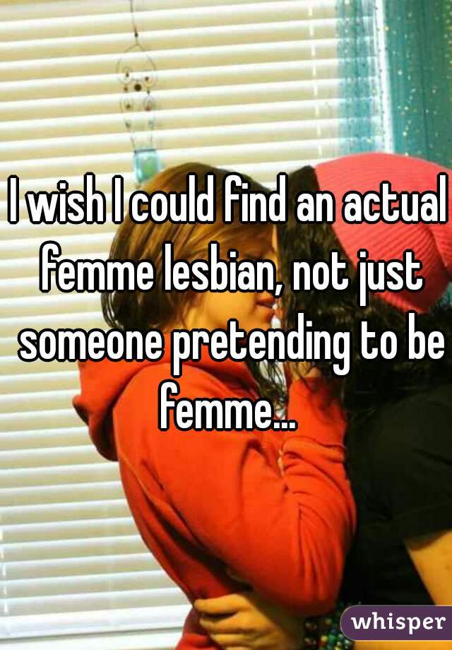 I wish I could find an actual femme lesbian, not just someone pretending to be femme... 