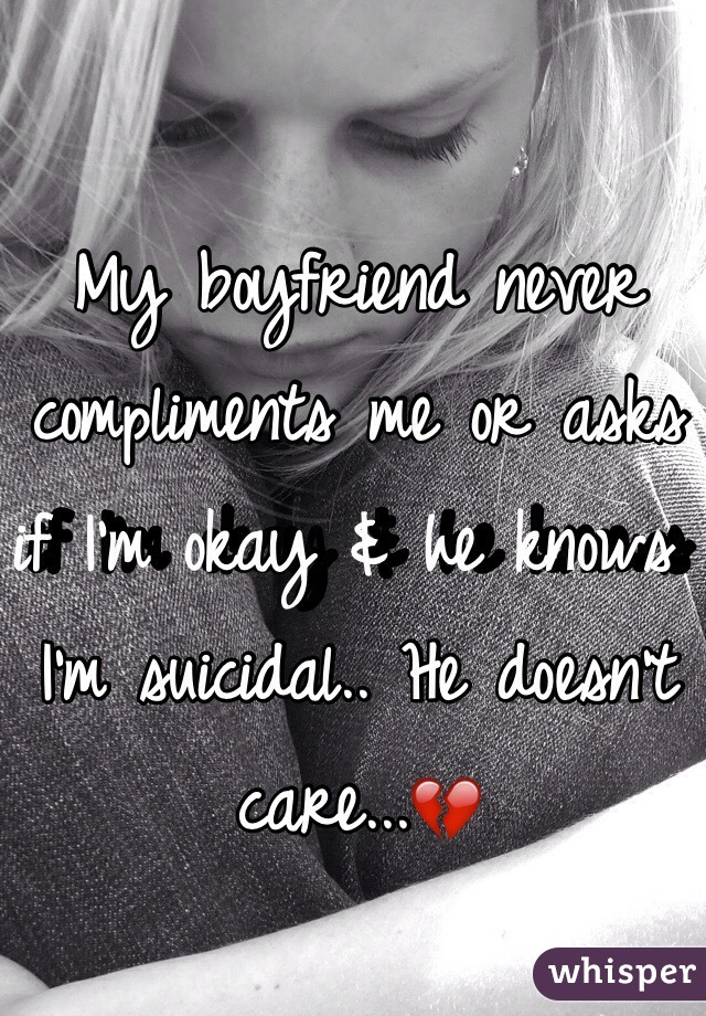 My boyfriend never compliments me or asks if I'm okay & he knows I'm suicidal.. He doesn't care...💔