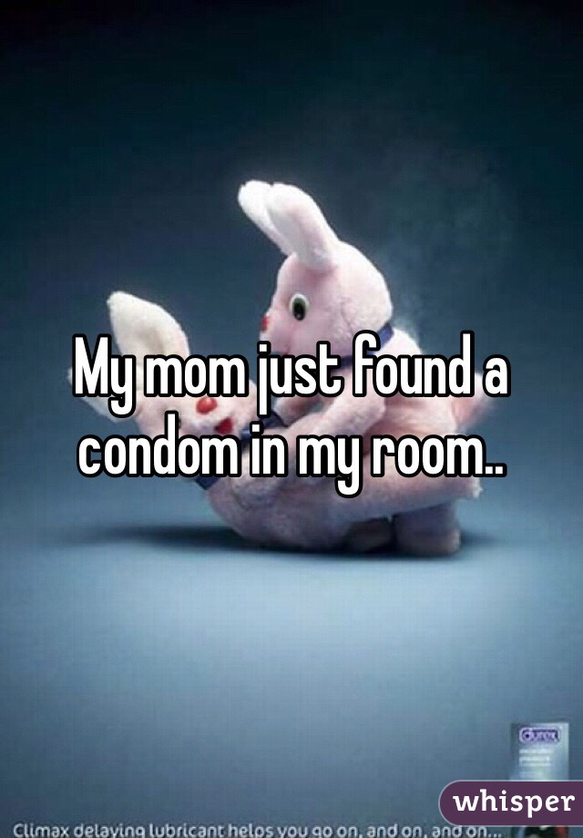 My mom just found a condom in my room..