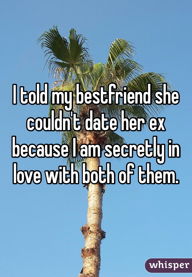 I told my bestfriend she couldn't date her ex because I am secretly in love with both of them.