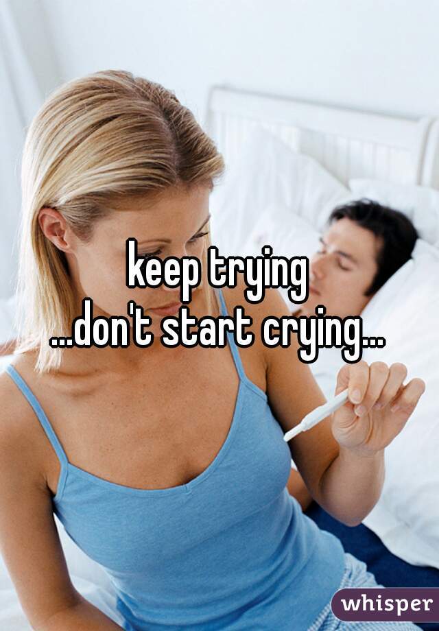 keep trying
...don't start crying...