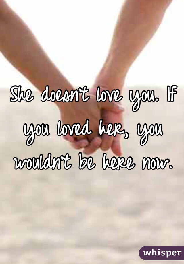 She doesn't love you. If you loved her, you wouldn't be here now.