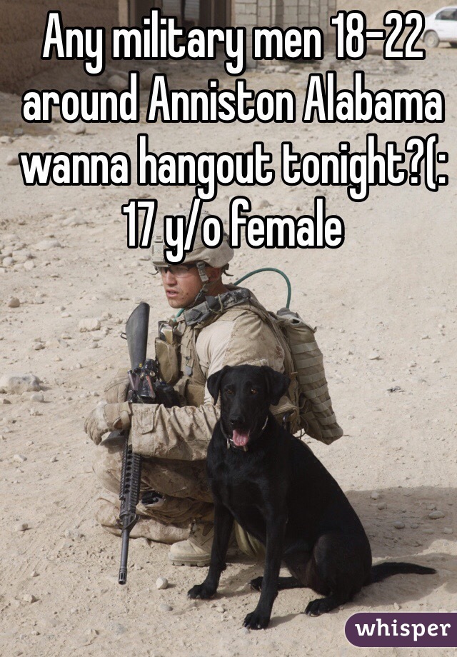 Any military men 18-22 around Anniston Alabama wanna hangout tonight?(:
17 y/o female