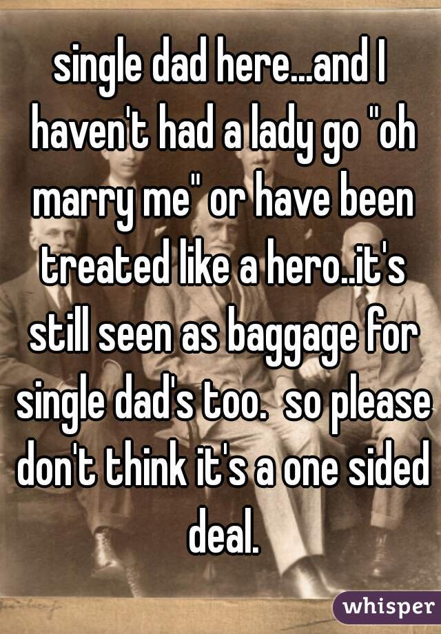 single dad here...and I haven't had a lady go "oh marry me" or have been treated like a hero..it's still seen as baggage for single dad's too.  so please don't think it's a one sided deal.