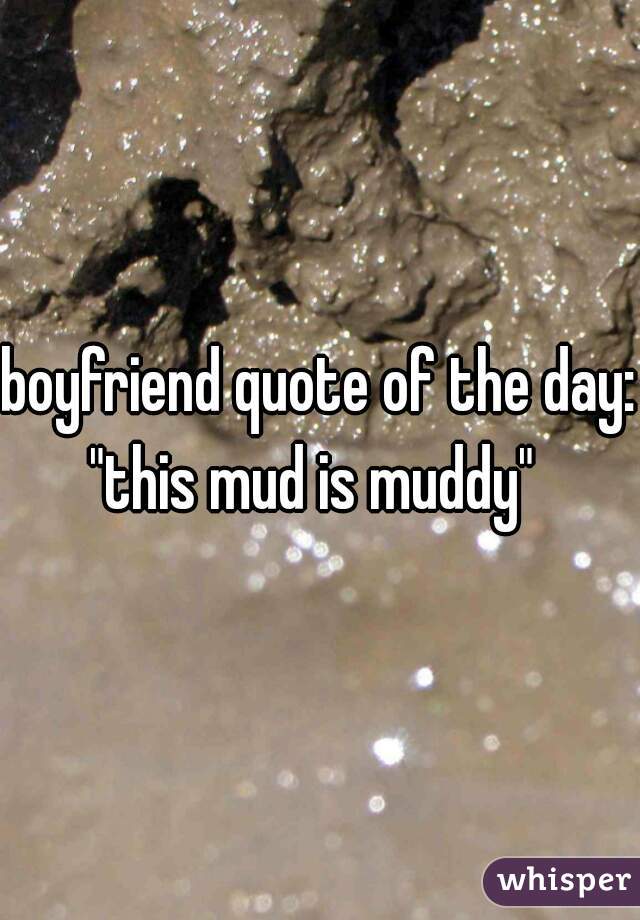 boyfriend quote of the day:
"this mud is muddy" 