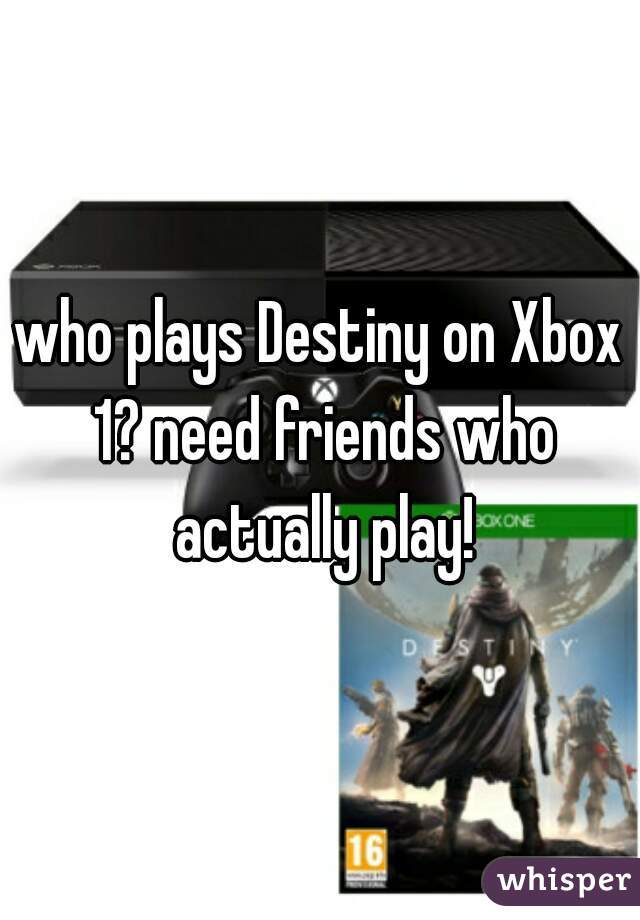 who plays Destiny on Xbox 1? need friends who actually play!