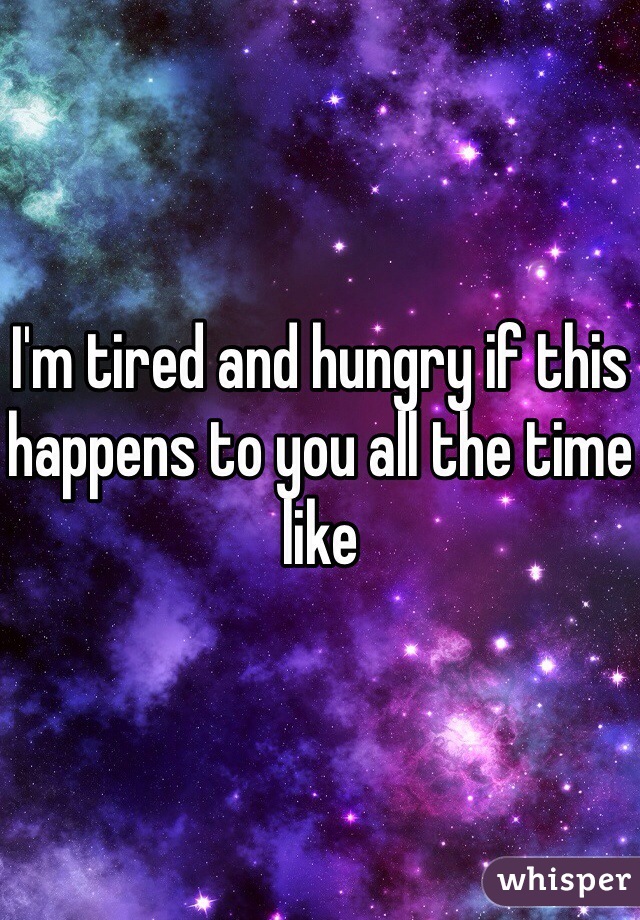 I'm tired and hungry if this happens to you all the time like 