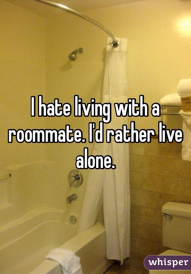I hate living with a roommate. I'd rather live alone. 
