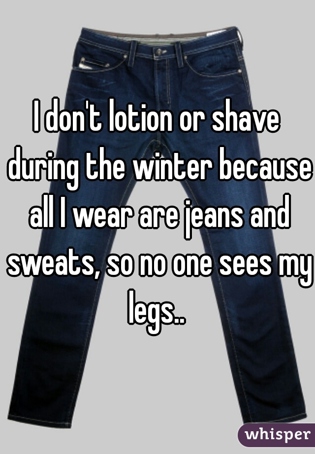 I don't lotion or shave during the winter because all I wear are jeans and sweats, so no one sees my legs.. 