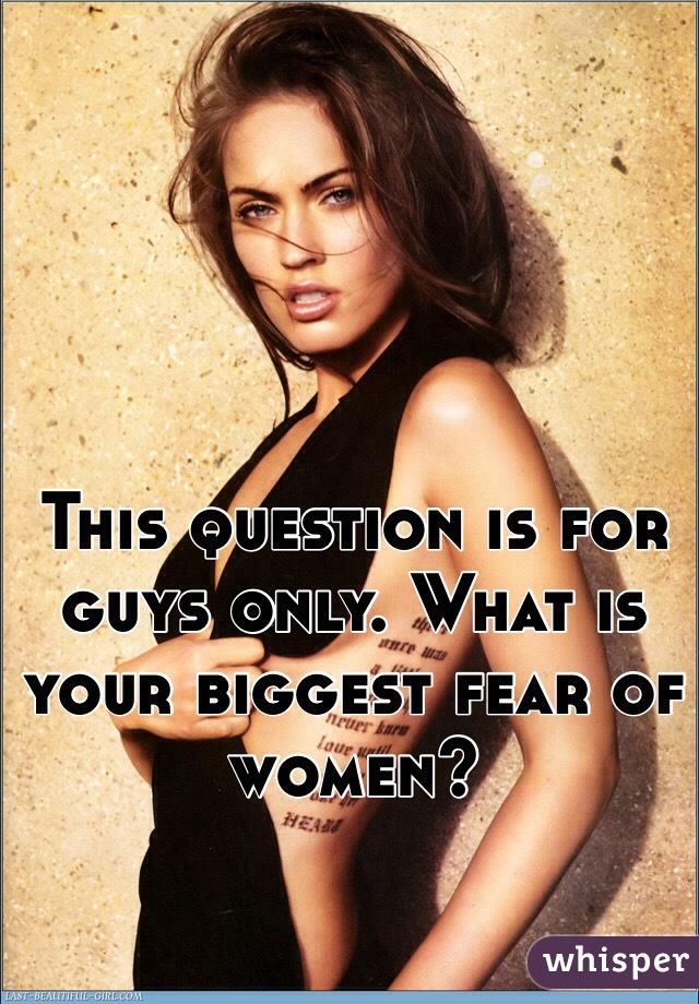 This question is for guys only. What is your biggest fear of women?