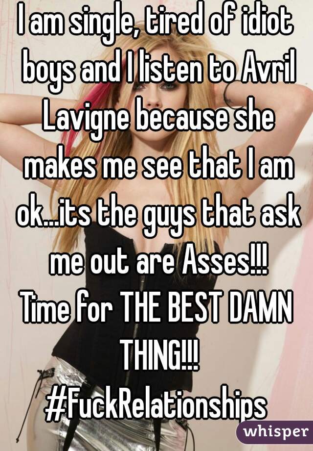 I am single, tired of idiot boys and I listen to Avril Lavigne because she makes me see that I am ok...its the guys that ask me out are Asses!!!
Time for THE BEST DAMN THING!!!
#FuckRelationships