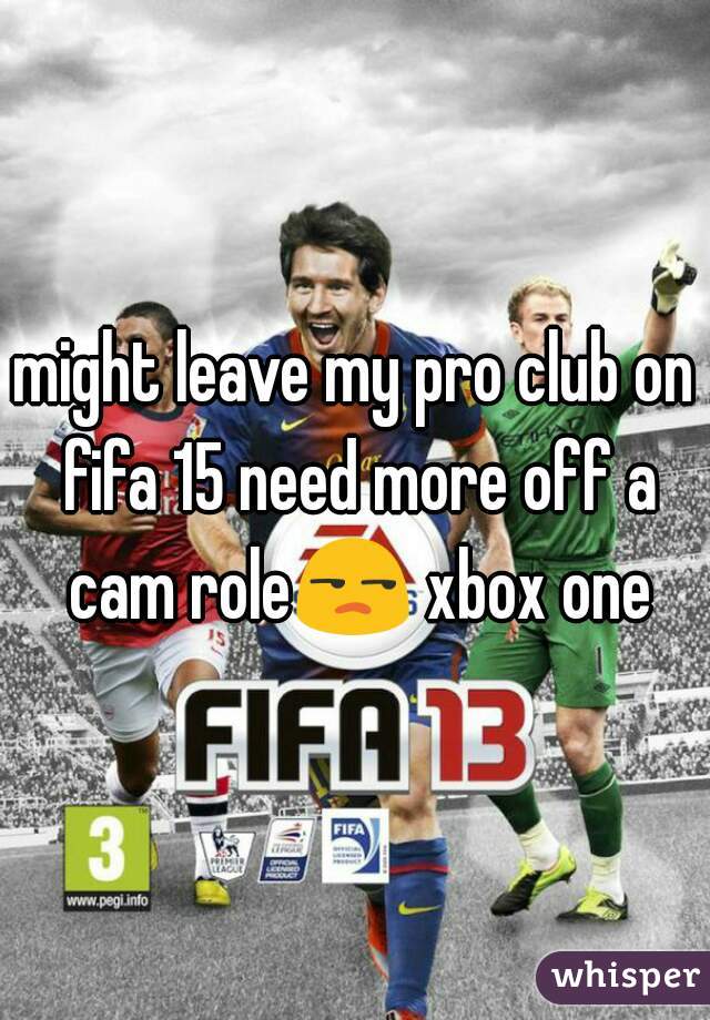 might leave my pro club on fifa 15 need more off a cam role😒 xbox one