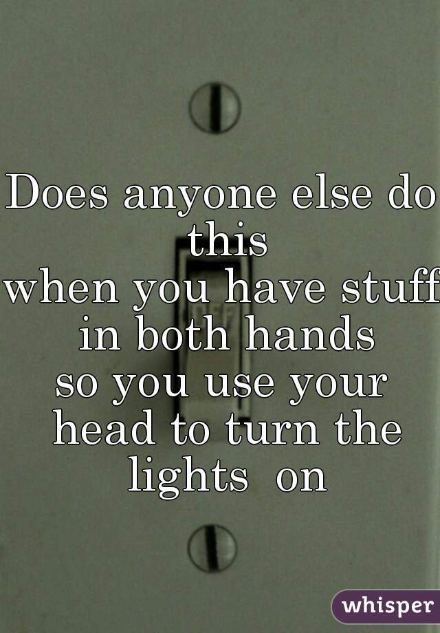 Does anyone else do this
when you have stuff in both hands
so you use your head to turn the lights  on