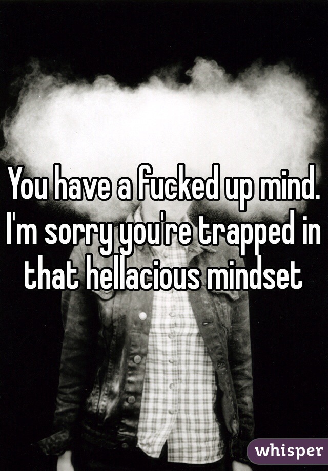 You have a fucked up mind.
I'm sorry you're trapped in that hellacious mindset