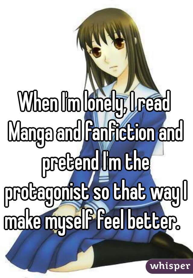 When I'm lonely, I read Manga and fanfiction and pretend I'm the protagonist so that way I make myself feel better.  